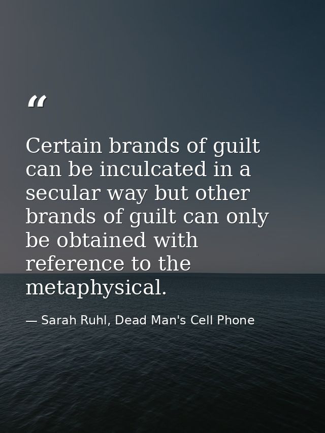 Certain brands of guilt can be inculcated in a secular way but other brands of guilt can only be obtained with reference — Sarah Ruhl, Dead Man's Cell Phone