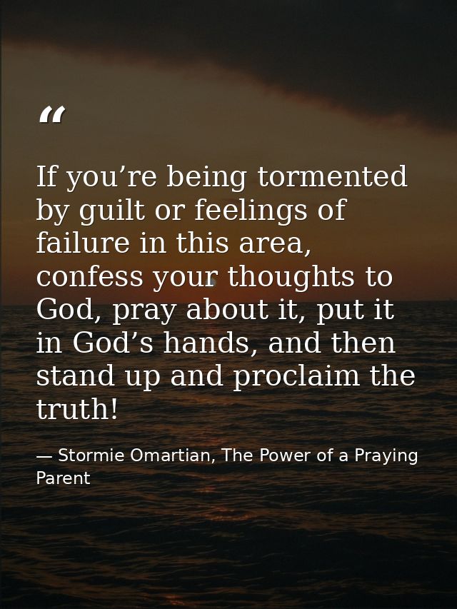 If you’re being tormented by guilt or feelings of failure in this area, confess your thoughts to God, pray about it, put — Stormie Omartian, The Power of a Praying Parent
