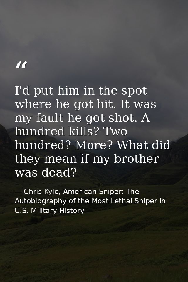 I'd put him in the spot where he got hit. It was my fault he got shot. A hundred kills? Two hundred? More? What did they — Chris Kyle, American Sniper: The Autobiography of the Most Lethal Sniper in U.S. Military History