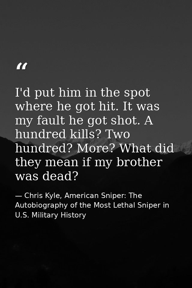I'd put him in the spot where he got hit. It was my fault he got shot. A hundred kills? Two hundred? More? What did they — Chris Kyle, American Sniper: The Autobiography of the Most Lethal Sniper in U.S. Military History