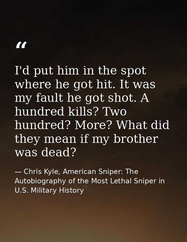 I'd put him in the spot where he got hit. It was my fault he got shot. A hundred kills? Two hundred? More? What did they — Chris Kyle, American Sniper: The Autobiography of the Most Lethal Sniper in U.S. Military History