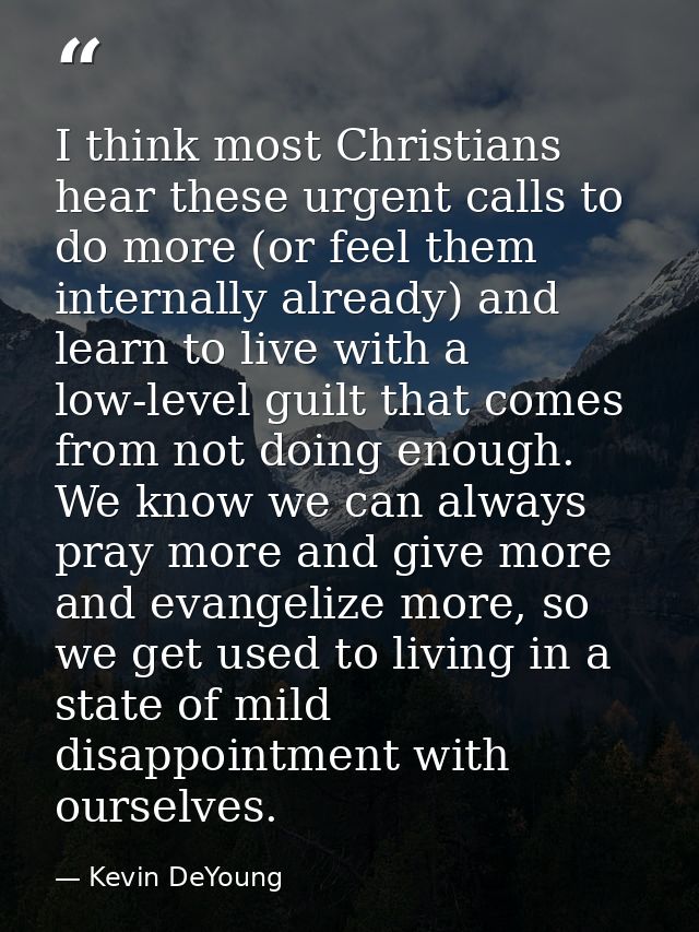 I think most Christians hear these urgent calls to do more (or feel them internally already) and learn to live with a lo — Kevin DeYoung