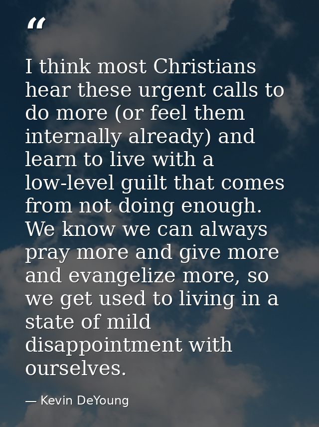 I think most Christians hear these urgent calls to do more (or feel them internally already) and learn to live with a lo — Kevin DeYoung
