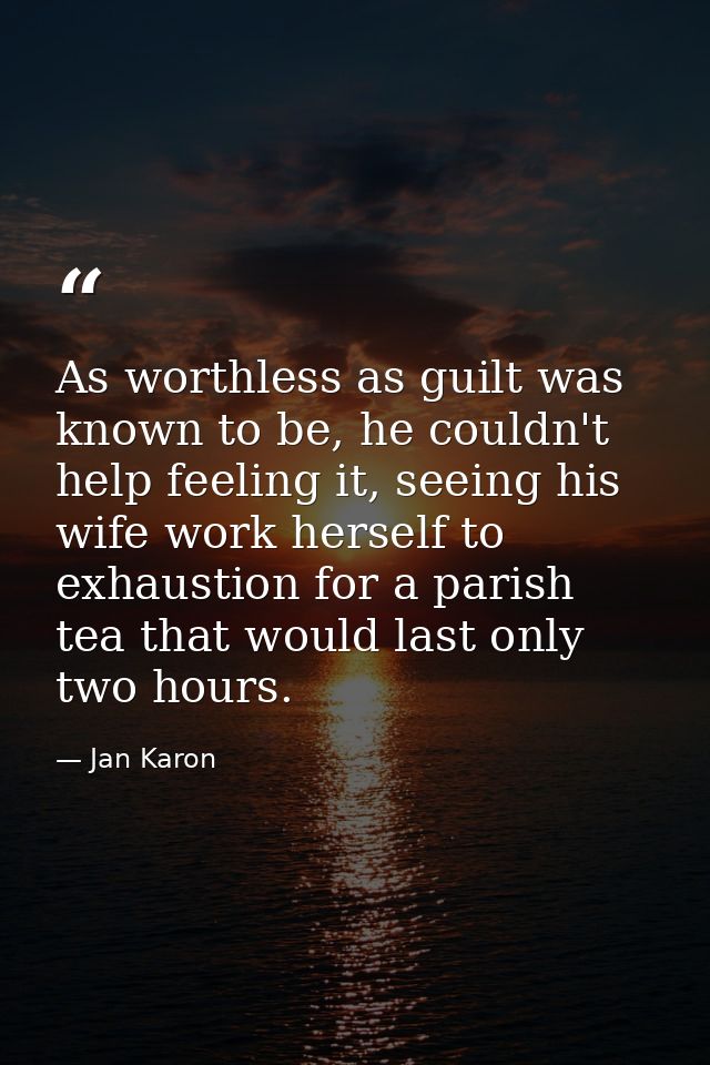 As worthless as guilt was known to be, he couldn't help feeling it, seeing his wife work herself to exhaustion for a par — Jan Karon