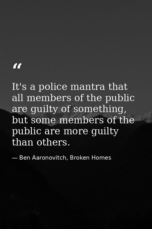 It's a police mantra that all members of the public are guilty of something, but some members of the public are more gui — Ben Aaronovitch, Broken Homes