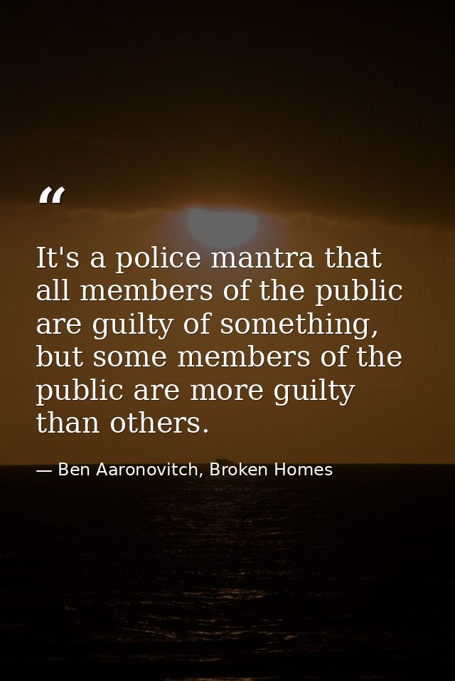 It's a police mantra that all members of the public are guilty of something, but some members of the public are more gui — Ben Aaronovitch, Broken Homes