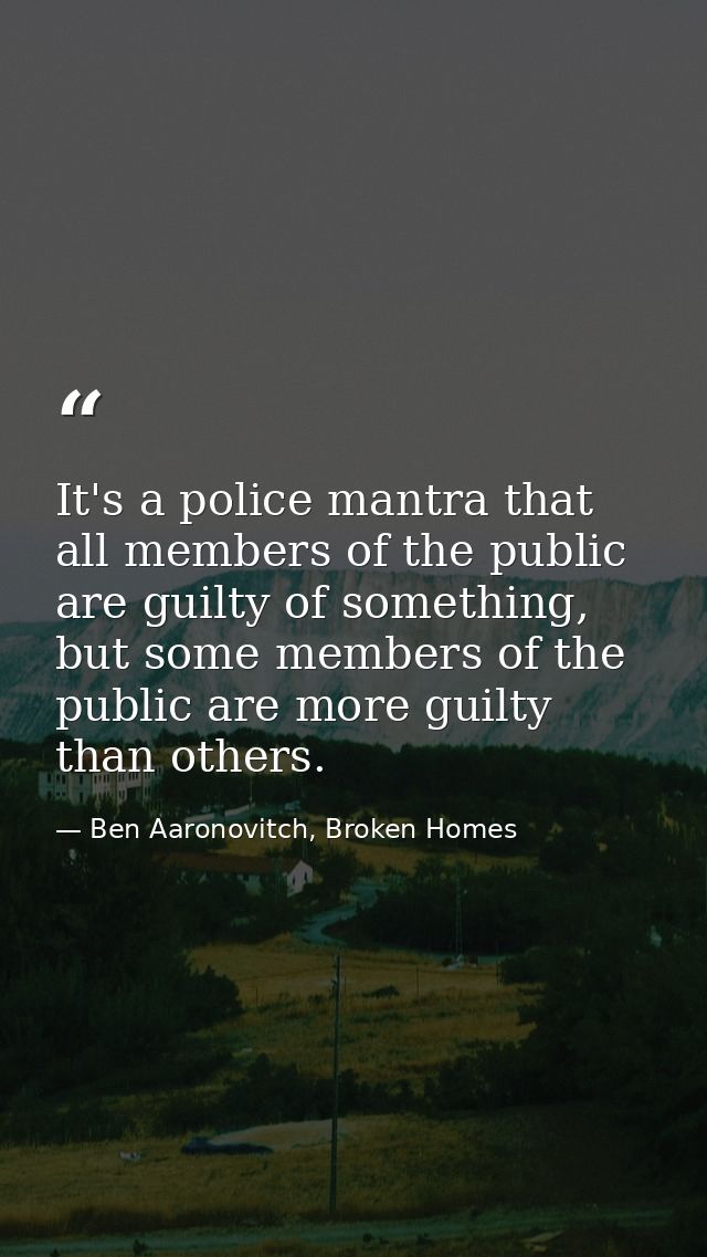 It's a police mantra that all members of the public are guilty of something, but some members of the public are more gui — Ben Aaronovitch, Broken Homes
