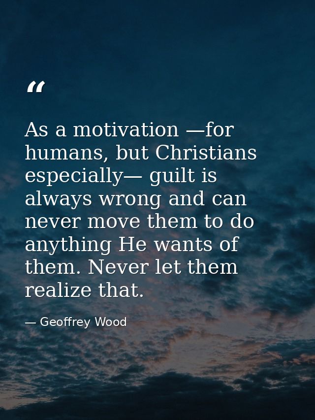 As a motivation —for humans, but Christians especially— guilt is always wrong and can never move them to do anything He  — Geoffrey Wood
