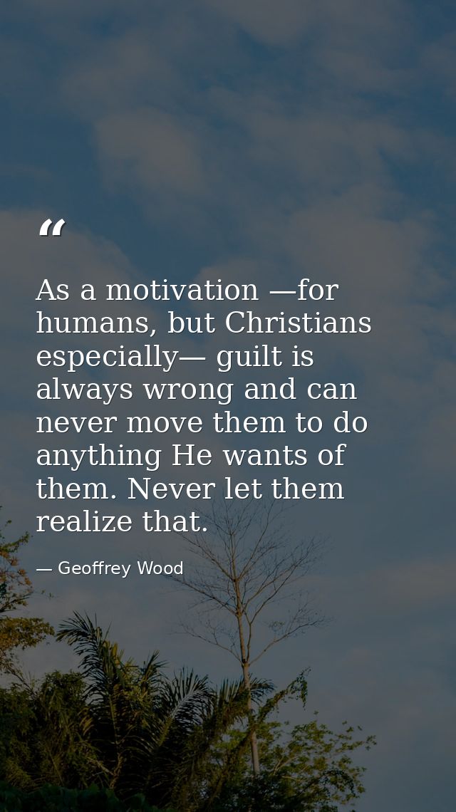 As a motivation —for humans, but Christians especially— guilt is always wrong and can never move them to do anything He  — Geoffrey Wood