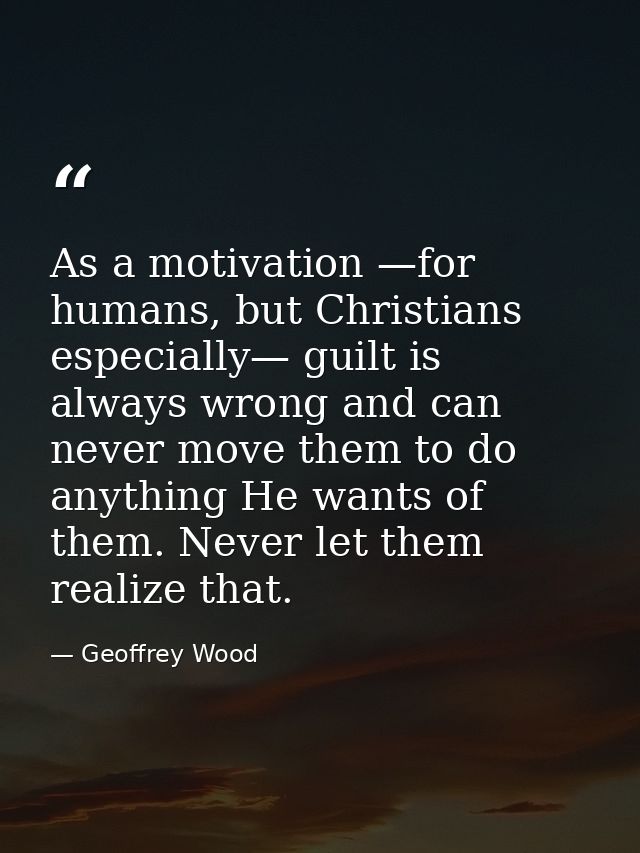 As a motivation —for humans, but Christians especially— guilt is always wrong and can never move them to do anything He  — Geoffrey Wood