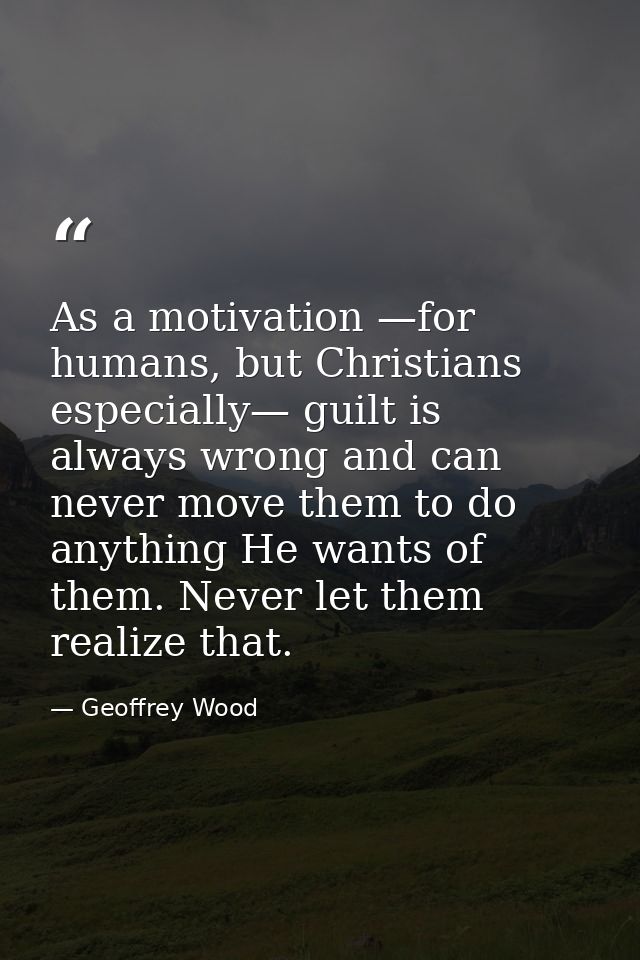 As a motivation —for humans, but Christians especially— guilt is always wrong and can never move them to do anything He  — Geoffrey Wood