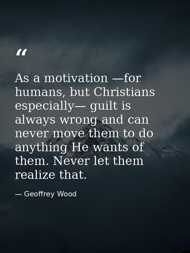 As a motivation —for humans, but Christians especially— guilt is always wrong and can never move them to do anything He  — Geoffrey Wood