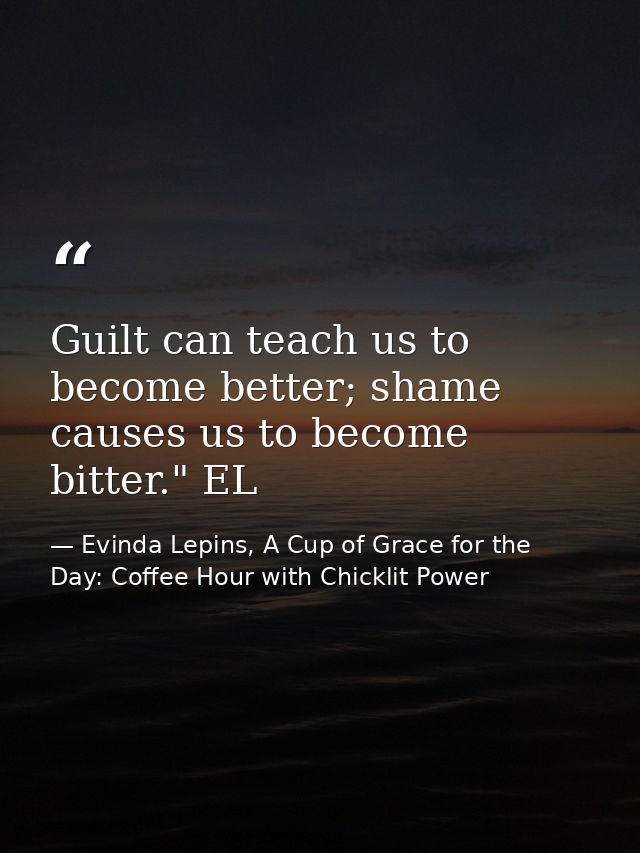 Guilt can teach us to become better; shame causes us to become bitter." EL — Evinda Lepins, A Cup of Grace for the Day: Coffee Hour with Chicklit Power