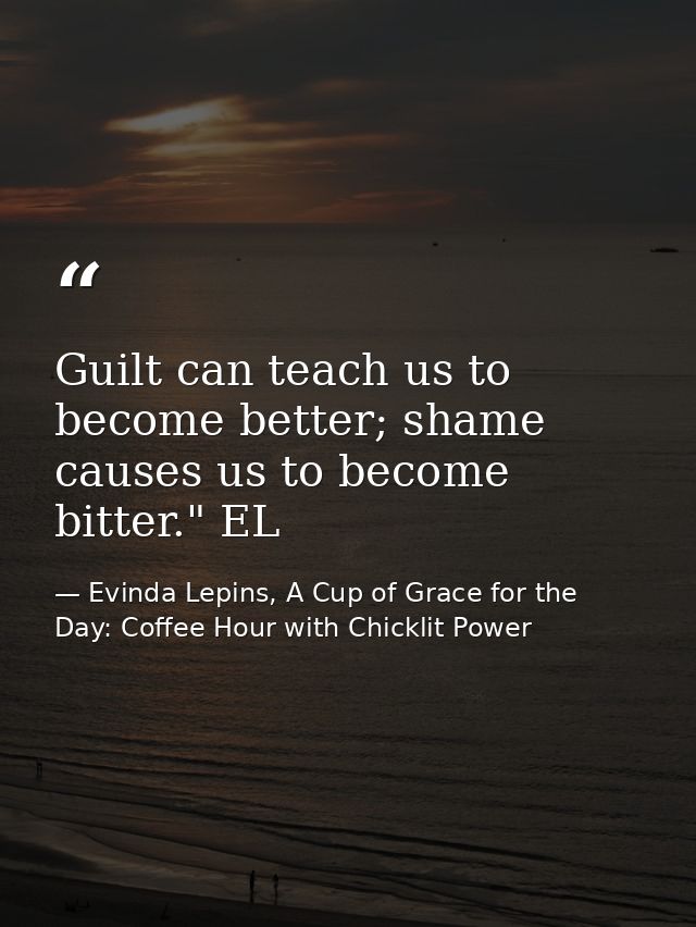 Guilt can teach us to become better; shame causes us to become bitter." EL — Evinda Lepins, A Cup of Grace for the Day: Coffee Hour with Chicklit Power