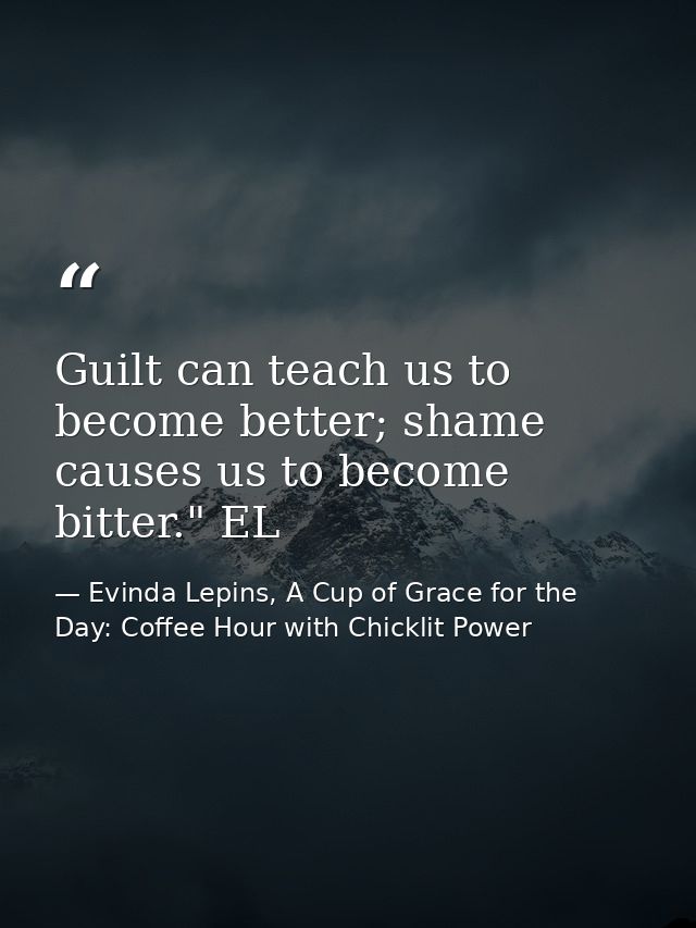 Guilt can teach us to become better; shame causes us to become bitter." EL — Evinda Lepins, A Cup of Grace for the Day: Coffee Hour with Chicklit Power