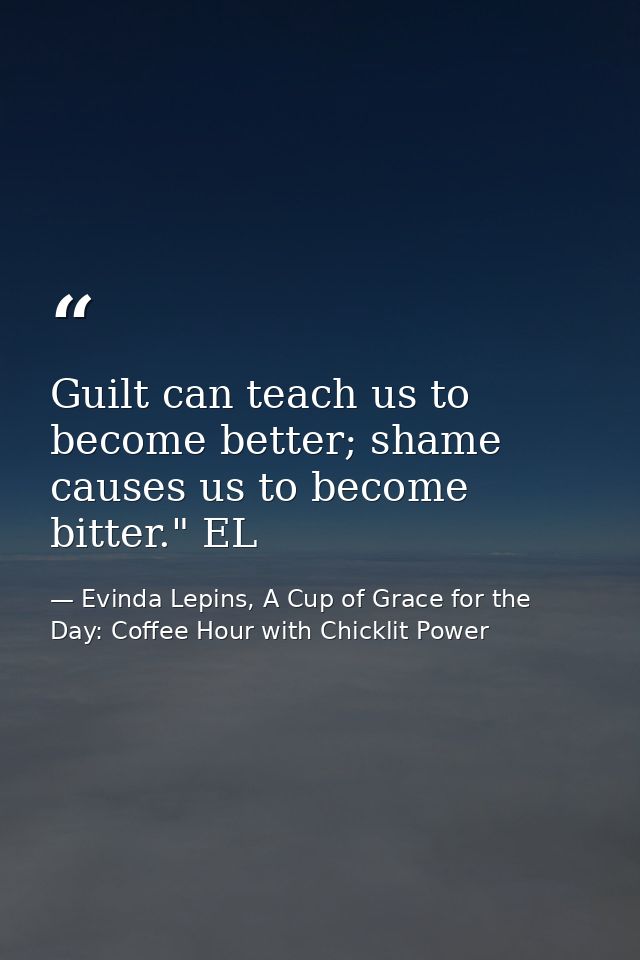 Guilt can teach us to become better; shame causes us to become bitter." EL — Evinda Lepins, A Cup of Grace for the Day: Coffee Hour with Chicklit Power