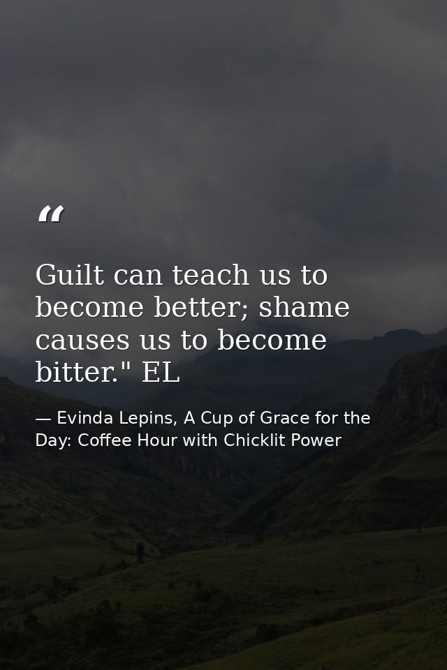 Guilt can teach us to become better; shame causes us to become bitter." EL — Evinda Lepins, A Cup of Grace for the Day: Coffee Hour with Chicklit Power