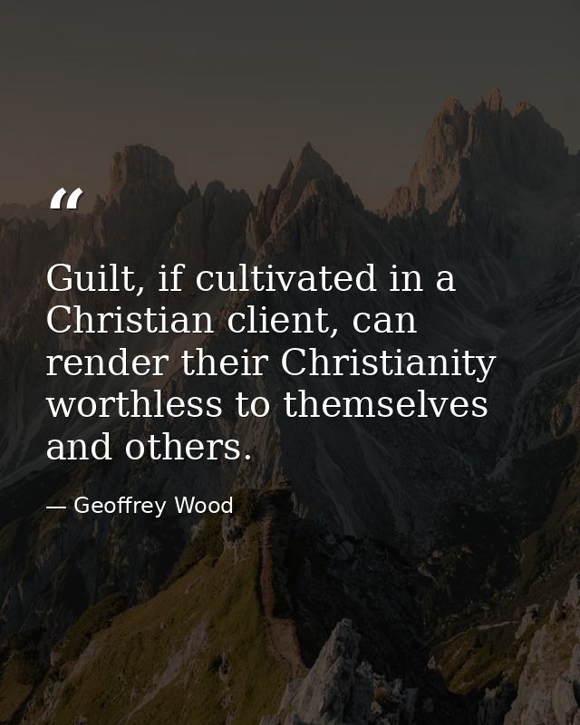 Guilt, if cultivated in a Christian client, can render their Christianity worthless to themselves and others. — Geoffrey Wood