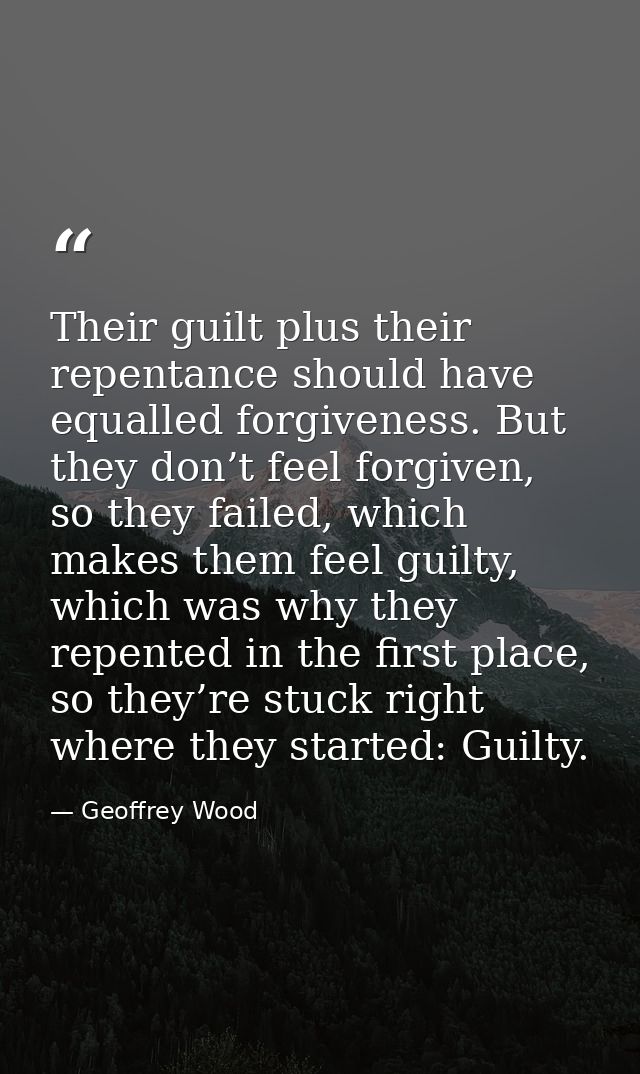 Their guilt plus their repentance should have equalled forgiveness. But they don’t feel forgiven, so they failed, which  — Geoffrey Wood