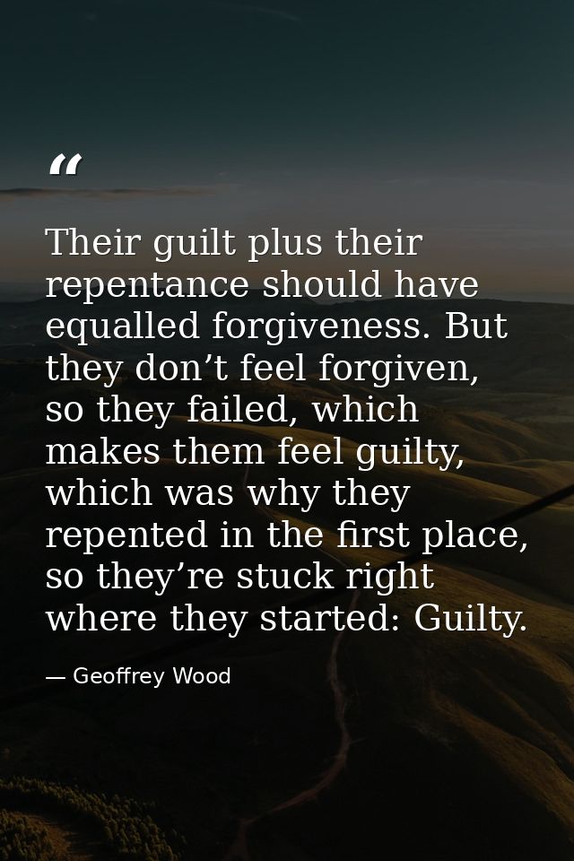 Their guilt plus their repentance should have equalled forgiveness. But they don’t feel forgiven, so they failed, which  — Geoffrey Wood