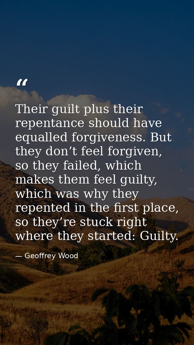 Their guilt plus their repentance should have equalled forgiveness. But they don’t feel forgiven, so they failed, which  — Geoffrey Wood