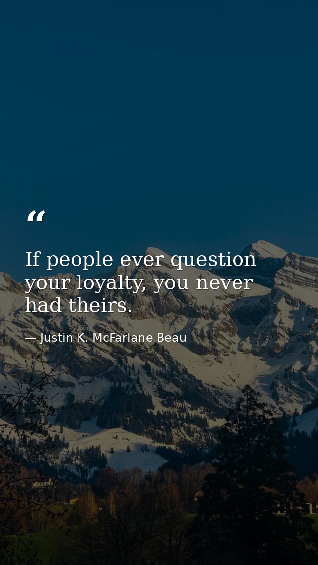 If people ever question your loyalty, you never had theirs. — Justin K. McFarlane Beau