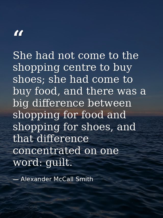 She had not come to the shopping centre to buy shoes; she had come to buy food, and there was a big difference between s — Alexander McCall Smith