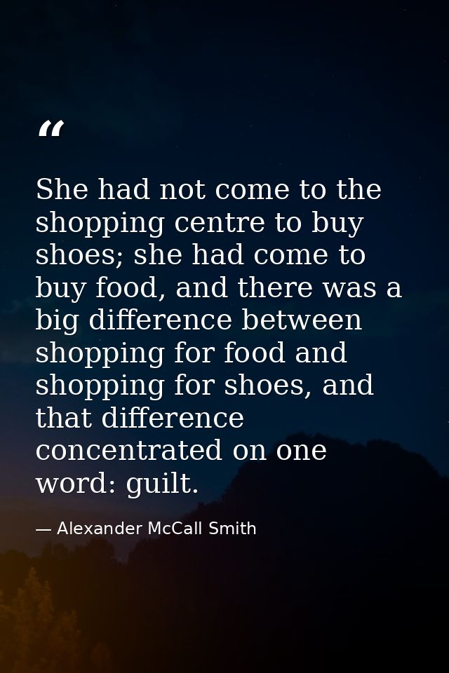 She had not come to the shopping centre to buy shoes; she had come to buy food, and there was a big difference between s — Alexander McCall Smith