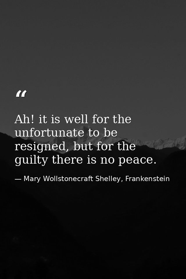 Ah! it is well for the unfortunate to be resigned, but for the guilty there is no peace. — Mary Wollstonecraft Shelley, Frankenstein