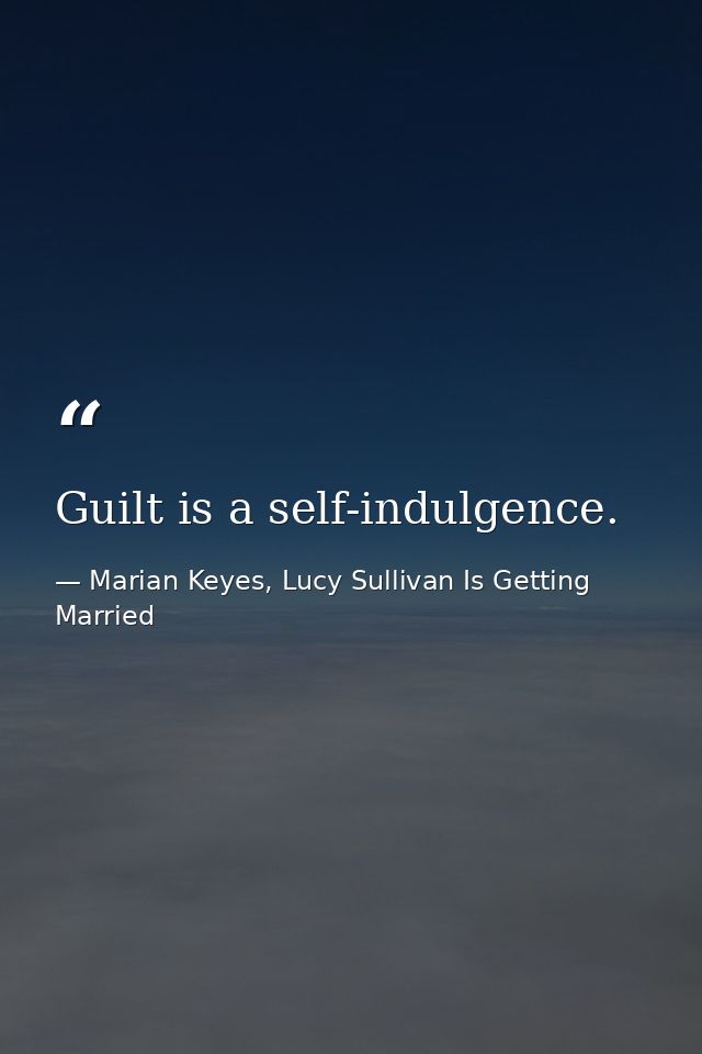 Guilt is a self-indulgence. — Marian Keyes, Lucy Sullivan Is Getting Married