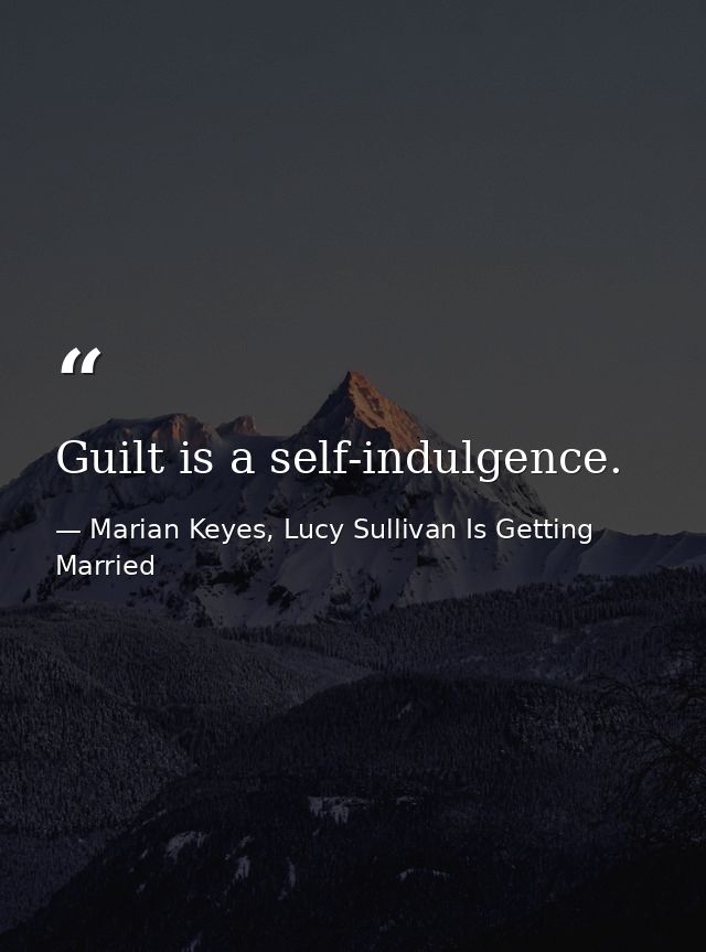 Guilt is a self-indulgence. — Marian Keyes, Lucy Sullivan Is Getting Married