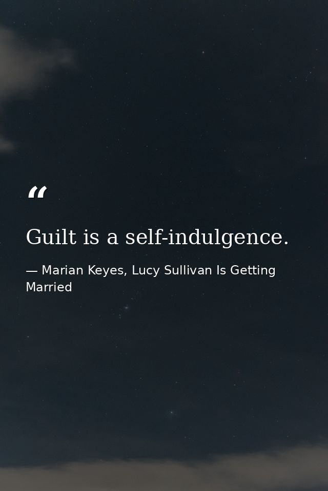 Guilt is a self-indulgence. — Marian Keyes, Lucy Sullivan Is Getting Married
