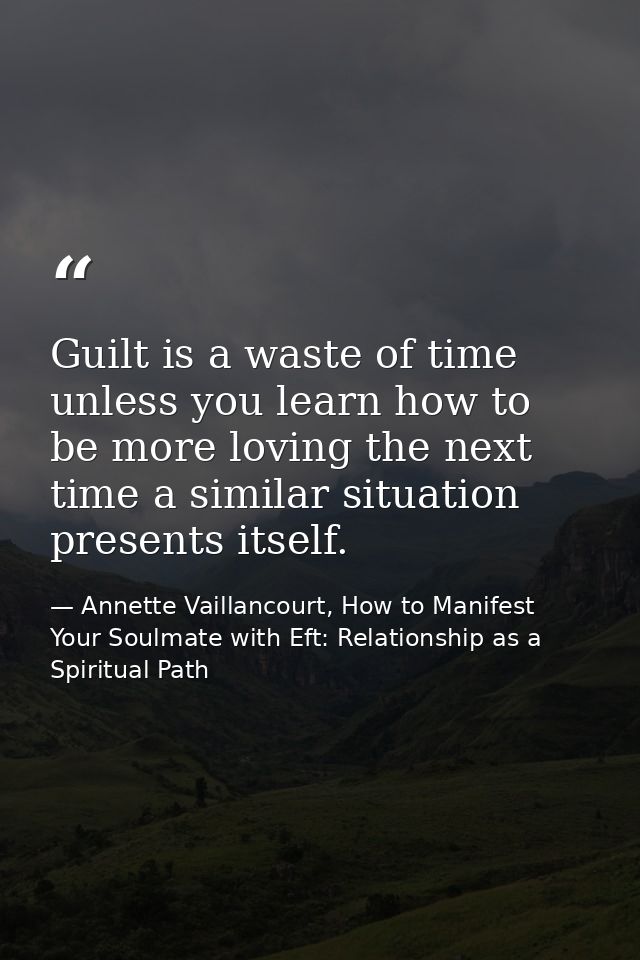 Guilt is a waste of time unless you learn how to be more loving the next time a similar situation presents itself. — Annette Vaillancourt, How to Manifest Your Soulmate with Eft: Relationship as a Spiritual Path