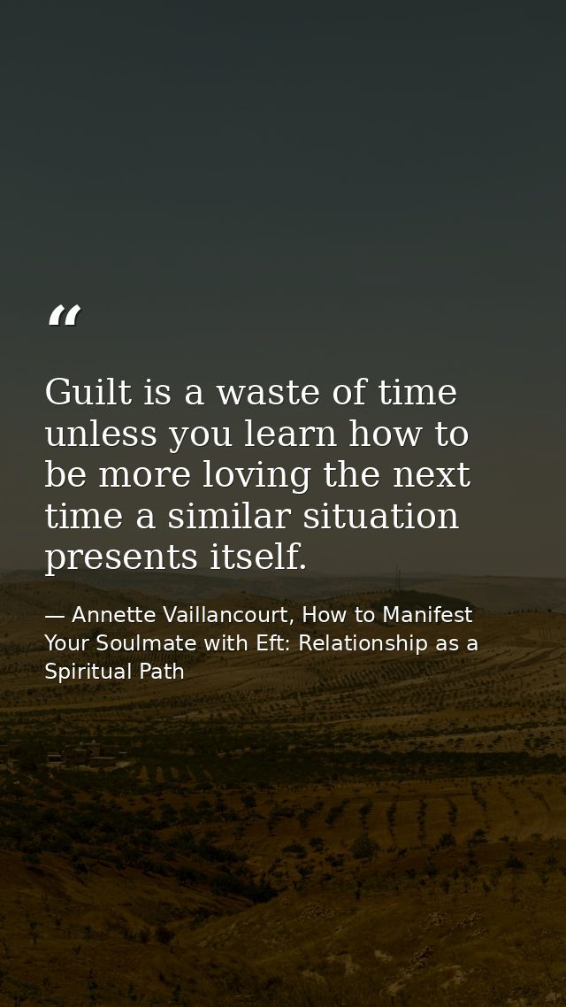 Guilt is a waste of time unless you learn how to be more loving the next time a similar situation presents itself. — Annette Vaillancourt, How to Manifest Your Soulmate with Eft: Relationship as a Spiritual Path