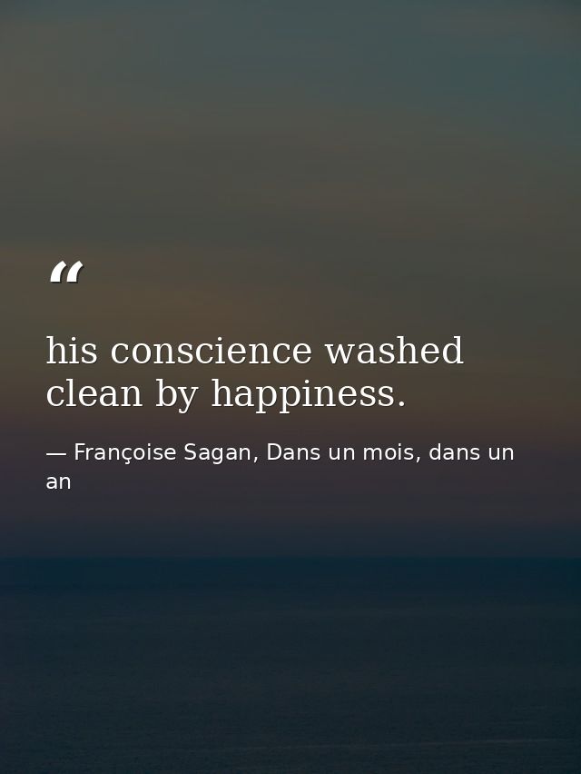 his conscience washed clean by happiness. — Françoise Sagan, Dans un mois, dans un an
