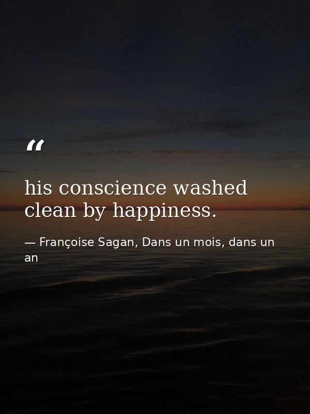 his conscience washed clean by happiness. — Françoise Sagan, Dans un mois, dans un an