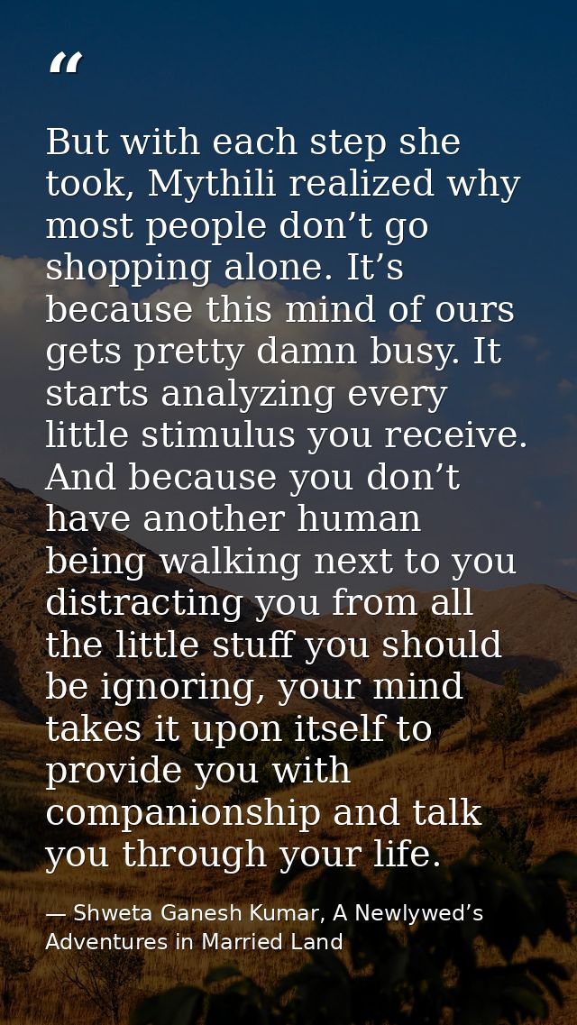 But with each step she took, Mythili realized why most people don’t go shopping alone. It’s because this mind of ours ge — Shweta Ganesh Kumar, A Newlywed’s Adventures in Married Land