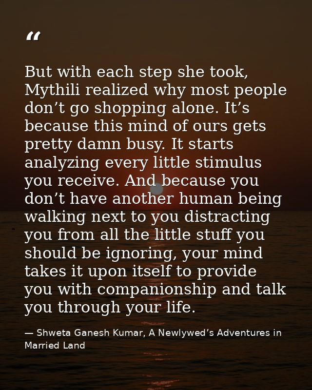 But with each step she took, Mythili realized why most people don’t go shopping alone. It’s because this mind of ours ge — Shweta Ganesh Kumar, A Newlywed’s Adventures in Married Land