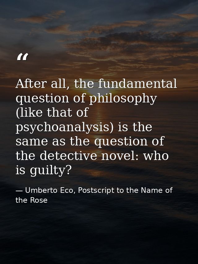 After all, the fundamental question of philosophy (like that of psychoanalysis) is the same as the question of the detec — Umberto Eco, Postscript to the Name of the Rose