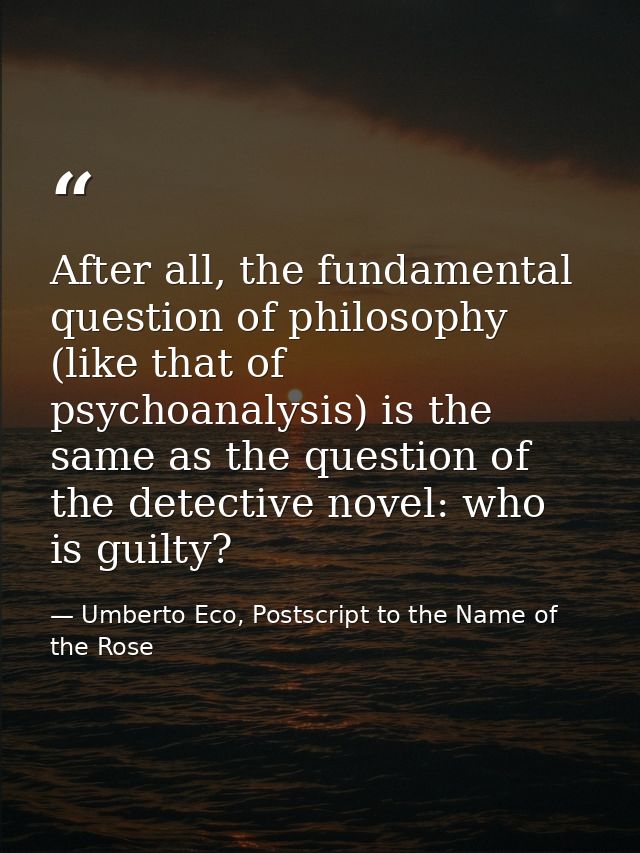 After all, the fundamental question of philosophy (like that of psychoanalysis) is the same as the question of the detec — Umberto Eco, Postscript to the Name of the Rose