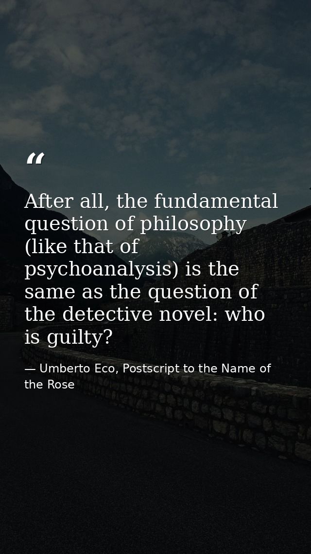 After all, the fundamental question of philosophy (like that of psychoanalysis) is the same as the question of the detec — Umberto Eco, Postscript to the Name of the Rose