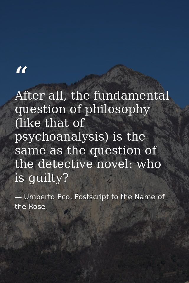 After all, the fundamental question of philosophy (like that of psychoanalysis) is the same as the question of the detec — Umberto Eco, Postscript to the Name of the Rose