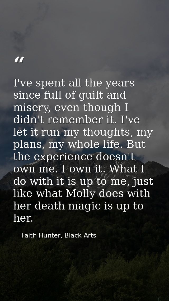 I've spent all the years since full of guilt and misery, even though I didn't remember it. I've let it run my thoughts,  — Faith Hunter, Black Arts