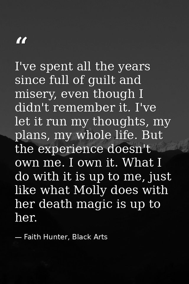 I've spent all the years since full of guilt and misery, even though I didn't remember it. I've let it run my thoughts,  — Faith Hunter, Black Arts
