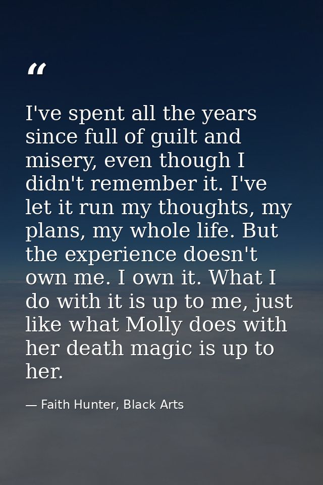 I've spent all the years since full of guilt and misery, even though I didn't remember it. I've let it run my thoughts,  — Faith Hunter, Black Arts