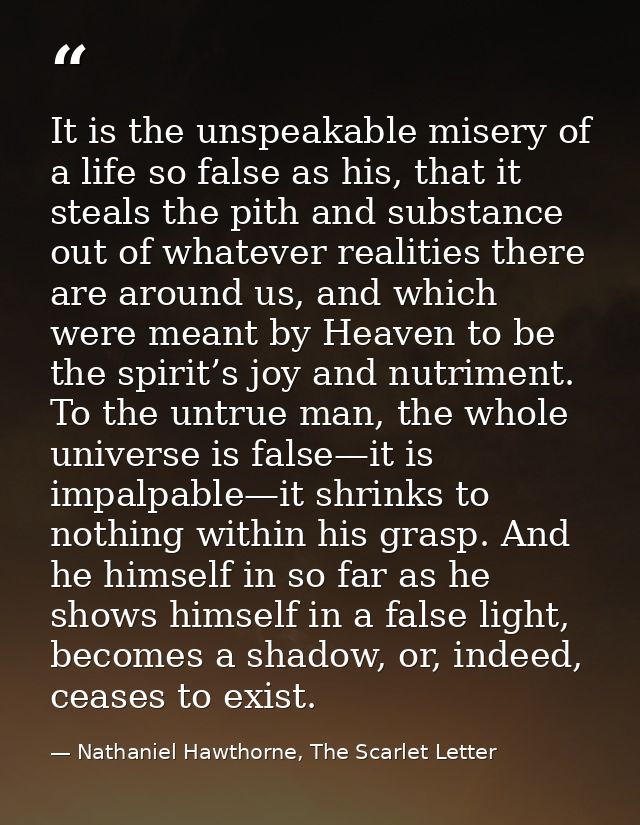 It is the unspeakable misery of a life so false as his, that it steals the pith and substance out of whatever realities  — Nathaniel Hawthorne, The Scarlet Letter