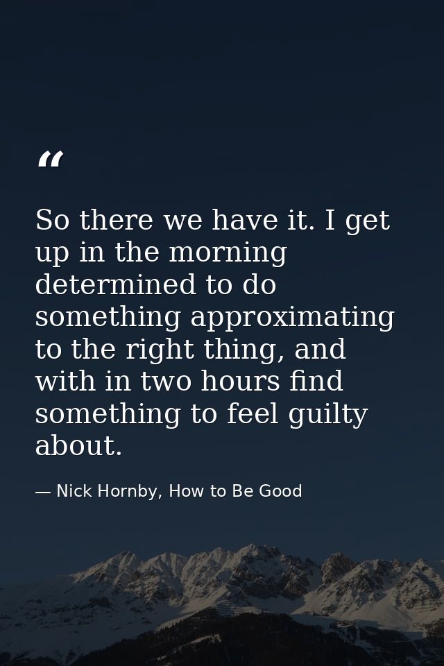 So there we have it. I get up in the morning determined to do something approximating to the right thing, and with in tw — Nick Hornby, How to Be Good