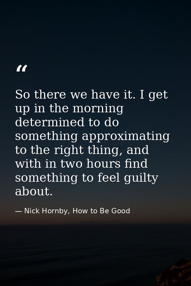 So there we have it. I get up in the morning determined to do something approximating to the right thing, and with in tw — Nick Hornby, How to Be Good