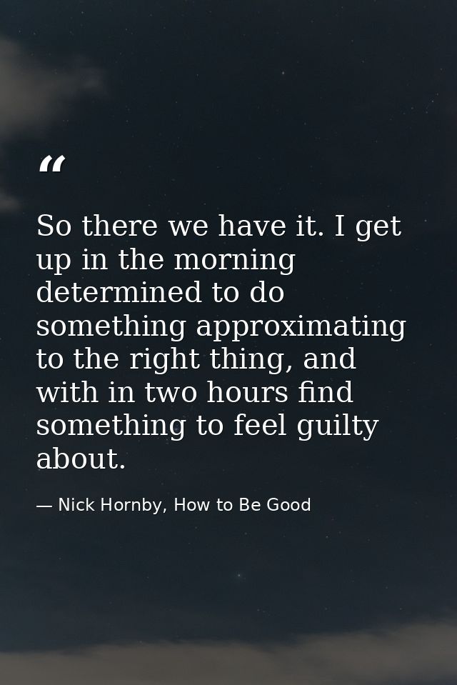 So there we have it. I get up in the morning determined to do something approximating to the right thing, and with in tw — Nick Hornby, How to Be Good