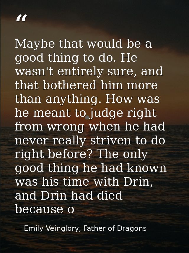 Maybe that would be a good thing to do. He wasn't entirely sure, and that bothered him more than anything. How was he me — Emily Veinglory, Father of Dragons